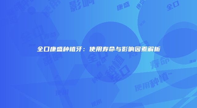 全口康盛种植牙：使用寿命与影响因素解析