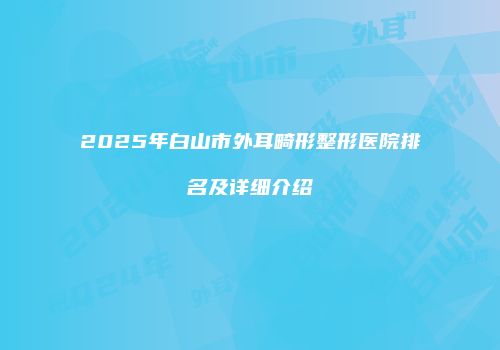 2025年白山市外耳畸形整形医院排名及详细介绍