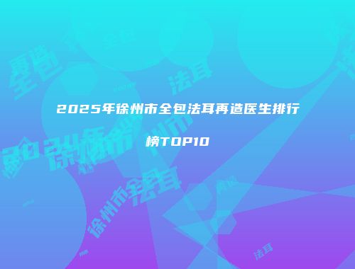 2025年徐州市全包法耳再造医生排行榜TOP10