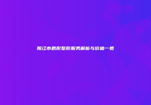 阳江市唇形整形服务解析与价格一览