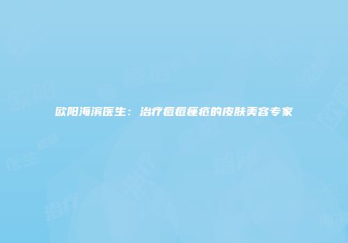 欧阳海滨医生：治疗痘痘痤疮的皮肤美容专家