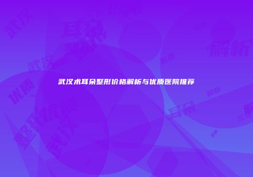 武汉术耳朵整形价格解析与优质医院推荐