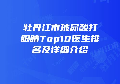 牡丹江市玻尿酸打眼睛Top10医生排名及详细介绍