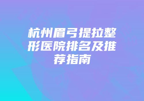杭州眉弓提拉整形医院排名及推荐指南