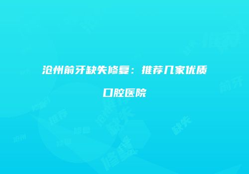 沧州前牙缺失修复：推荐几家优质口腔医院