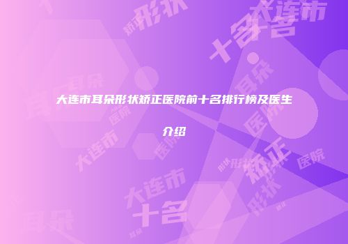大连市耳朵形状矫正医院前十名排行榜及医生介绍