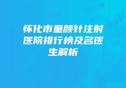怀化市童颜针注射医院排行榜及名医生解析