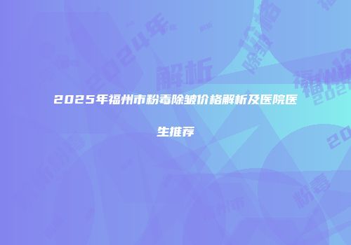 2025年福州市粉毒除皱价格解析及医院医生推荐