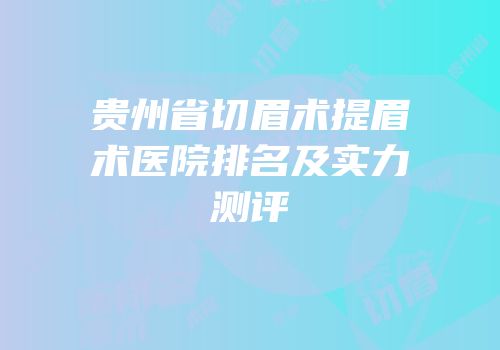 贵州省切眉术提眉术医院排名及实力测评