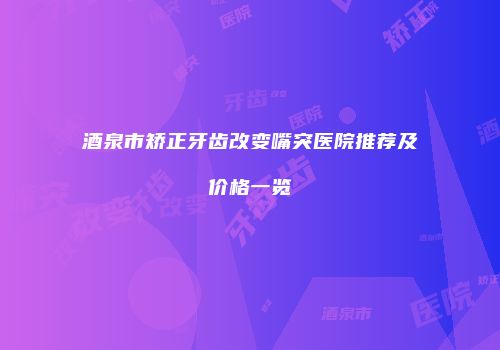 酒泉市矫正牙齿改变嘴突医院推荐及价格一览