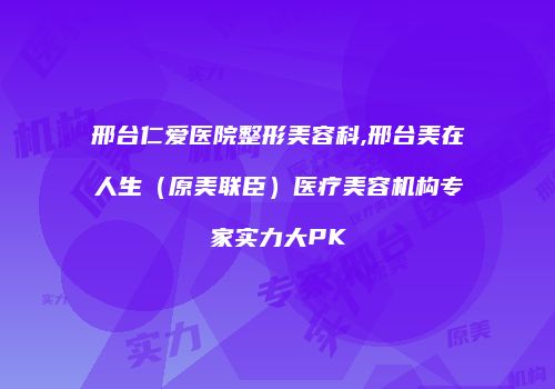 邢台仁爱医院整形美容科,邢台美在人生（原美联臣）医疗美容机构专家实力大PK
