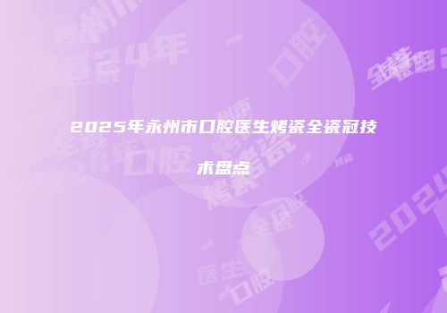 2025年永州市口腔医生烤瓷全瓷冠技术盘点