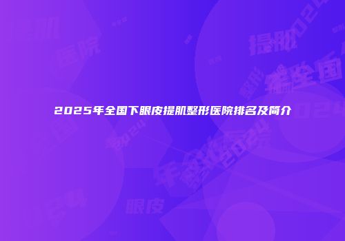 2025年全国下眼皮提肌整形医院排名及简介