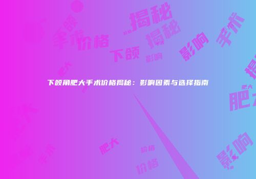 下颌角肥大手术价格揭秘：影响因素与选择指南
