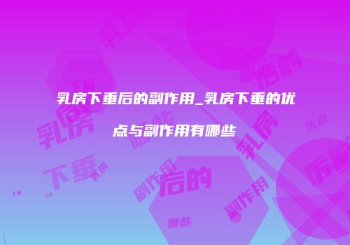 乳房下垂后的副作用_乳房下垂的优点与副作用有哪些