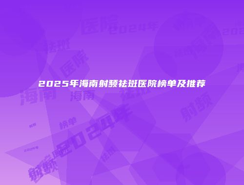 2025年海南射频祛斑医院榜单及推荐