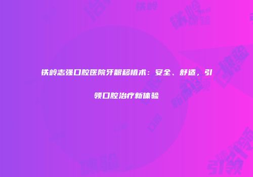 铁岭志强口腔医院牙龈移植术：安全、舒适，引领口腔治疗新体验