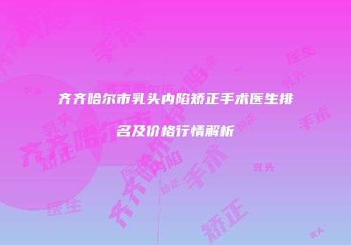 齐齐哈尔市乳头内陷矫正手术医生排名及价格行情解析