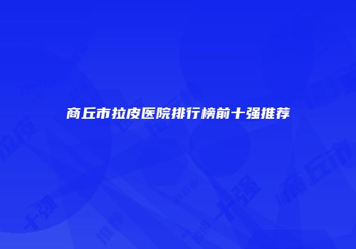 商丘市拉皮医院排行榜前十强推荐
