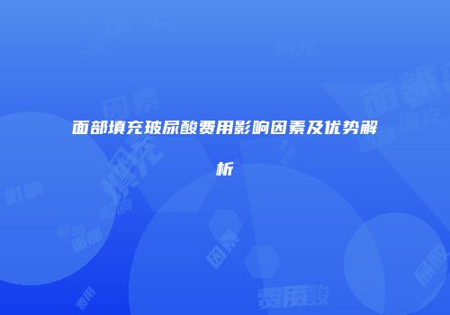 面部填充玻尿酸费用影响因素及优势解析