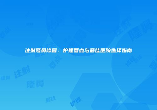 注射隆鼻修复：护理要点与最佳医院选择指南