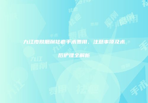 九江皮肤磨削祛疤手术费用、注意事项及术后护理全解析