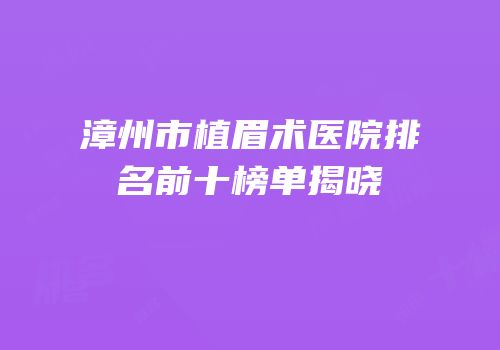 漳州市植眉术医院排名前十榜单揭晓