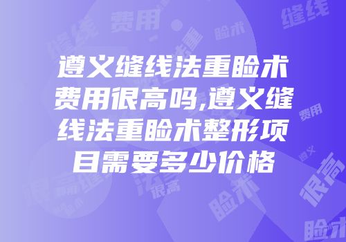 遵义缝线法重睑术费用很高吗,遵义缝线法重睑术整形项目需要多少价格