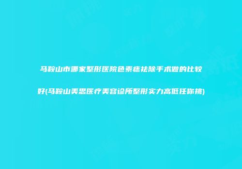 马鞍山市哪家整形医院色素痣祛除手术做的比较好(马鞍山美思医疗美容诊所整形实力高低任你挑)