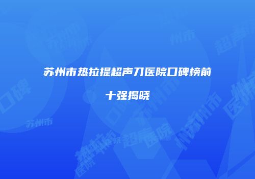 苏州市热拉提超声刀医院口碑榜前十强揭晓