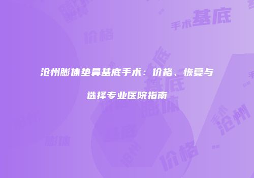 沧州膨体垫鼻基底手术：价格、恢复与选择专业医院指南