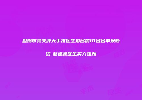 盘锦市鼻夹肿大手术医生排名前10名名单换新啦-赵连岐医生实力强劲