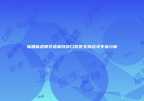 福建省透明牙齿保持器口腔医生排名及专业分析