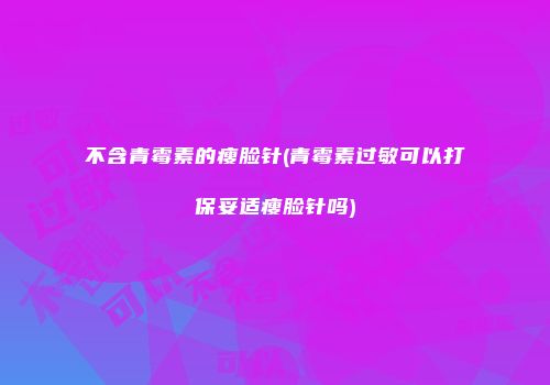 不含青霉素的瘦脸针(青霉素过敏可以打保妥适瘦脸针吗)
