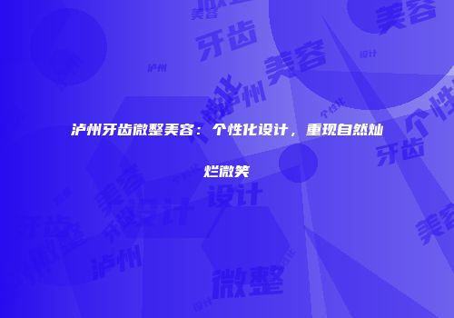 泸州牙齿微整美容：个性化设计，重现自然灿烂微笑