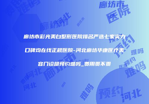 廊坊市彩光美白整形医院排名严选七家实力口碑均在线正规医院-河北廊坊华康医疗美容门诊部预约难吗_费用贵不贵