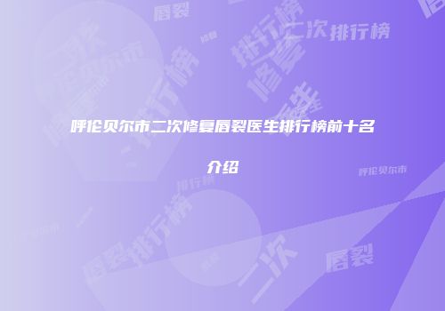 呼伦贝尔市二次修复唇裂医生排行榜前十名介绍