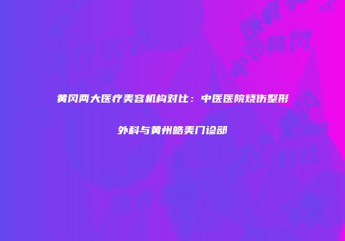 黄冈两大医疗美容机构对比：中医医院烧伤整形外科与黄州皓美门诊部