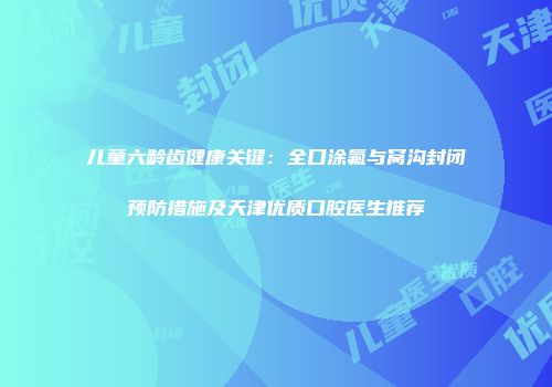 儿童六龄齿健康关键：全口涂氟与窝沟封闭预防措施及天津优质口腔医生推荐