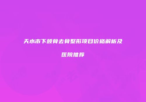 天水市下颌骨去骨整形项目价格解析及医院推荐