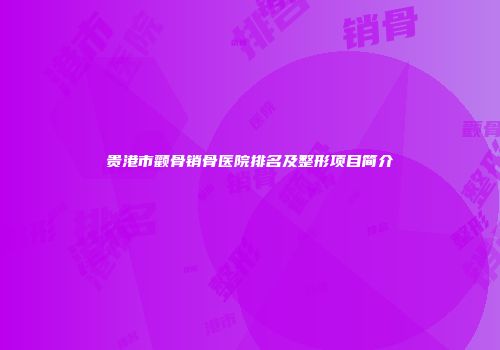 贵港市颧骨销骨医院排名及整形项目简介
