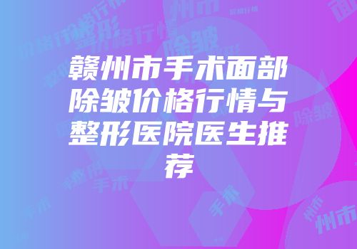 赣州市手术面部除皱价格行情与整形医院医生推荐