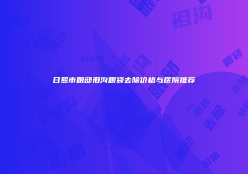 日照市眼部泪沟眼袋去除价格与医院推荐