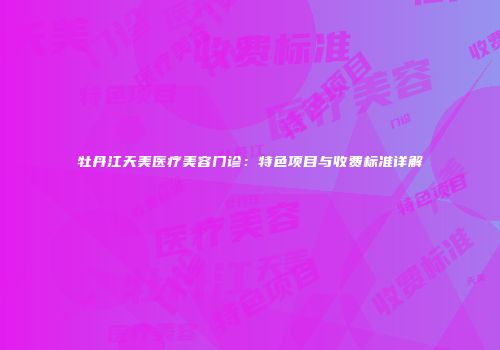牡丹江天美医疗美容门诊：特色项目与收费标准详解