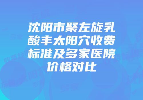 沈阳市聚左旋乳酸丰太阳穴收费标准及多家医院价格对比