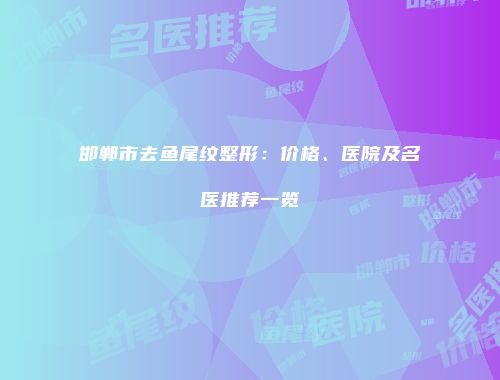 邯郸市去鱼尾纹整形：价格、医院及名医推荐一览