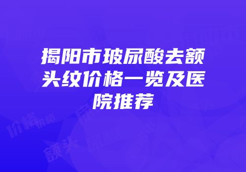 揭阳市玻尿酸去额头纹价格一览及医院推荐