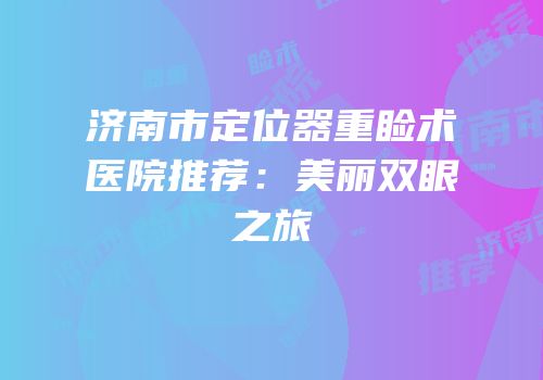 济南市定位器重睑术医院推荐：美丽双眼之旅