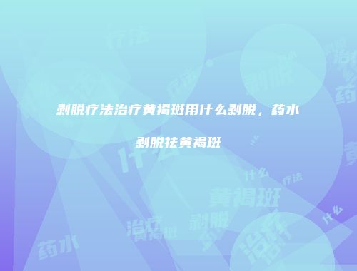 剥脱疗法治疗黄褐斑用什么剥脱，药水剥脱祛黄褐斑