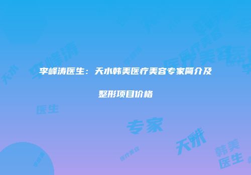 李峰涛医生：天水韩美医疗美容专家简介及整形项目价格